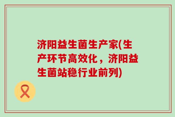 济阳益生菌生产家(生产环节高效化，济阳益生菌站稳行业前列)
