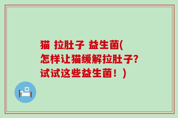 猫 拉肚子 益生菌(怎样让猫缓解拉肚子？试试这些益生菌！)