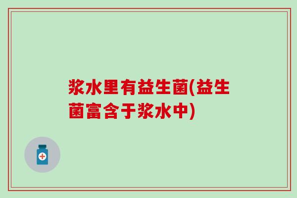 浆水里有益生菌(益生菌富含于浆水中)