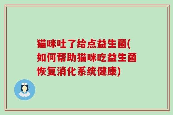 猫咪吐了给点益生菌(如何帮助猫咪吃益生菌恢复消化系统健康)