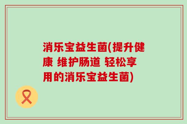 消乐宝益生菌(提升健康 维护肠道 轻松享用的消乐宝益生菌)