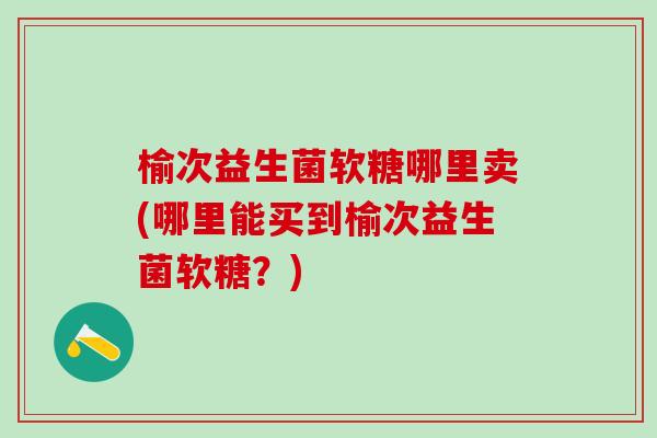 榆次益生菌软糖哪里卖(哪里能买到榆次益生菌软糖？)