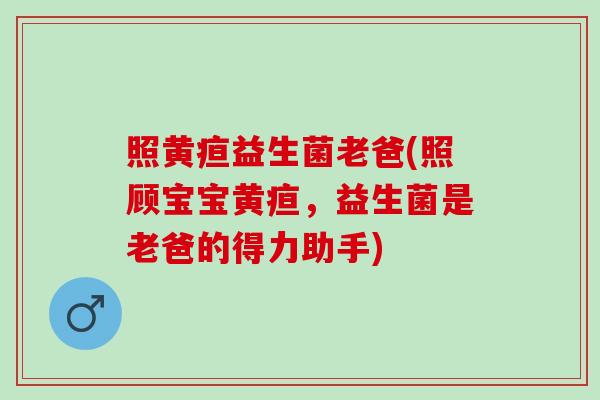 照黄疸益生菌老爸(照顾宝宝黄疸，益生菌是老爸的得力助手)