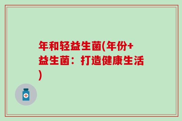 年和轻益生菌(年份+益生菌：打造健康生活)