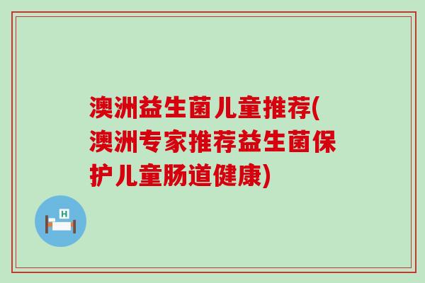 澳洲益生菌儿童推荐(澳洲专家推荐益生菌保护儿童肠道健康)
