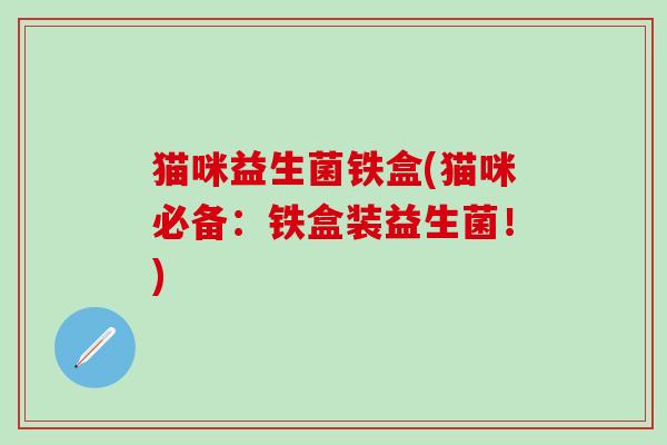 猫咪益生菌铁盒(猫咪必备：铁盒装益生菌！)