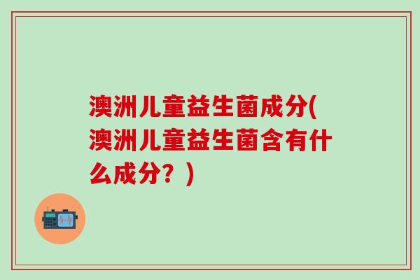 澳洲儿童益生菌成分(澳洲儿童益生菌含有什么成分？)