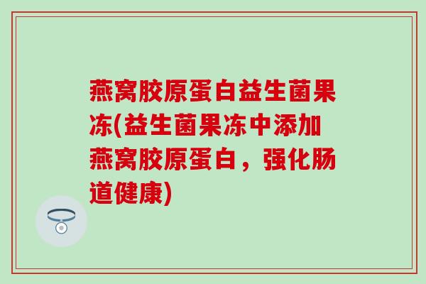 燕窝胶原蛋白益生菌果冻(益生菌果冻中添加燕窝胶原蛋白，强化肠道健康)
