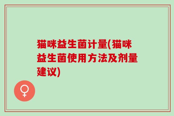 猫咪益生菌计量(猫咪益生菌使用方法及剂量建议)