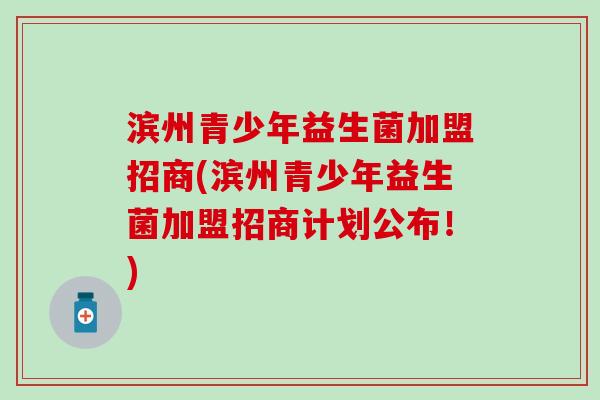 滨州青少年益生菌加盟招商(滨州青少年益生菌加盟招商计划公布！)