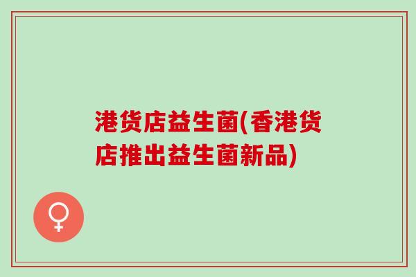 港货店益生菌(香港货店推出益生菌新品)