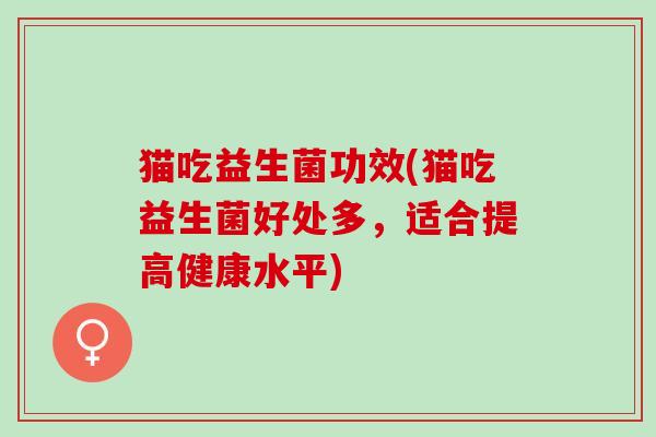 猫吃益生菌功效(猫吃益生菌好处多，适合提高健康水平)