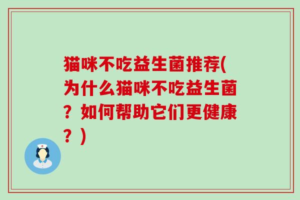 猫咪不吃益生菌推荐(为什么猫咪不吃益生菌？如何帮助它们更健康？)