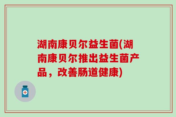 湖南康贝尔益生菌(湖南康贝尔推出益生菌产品，改善肠道健康)