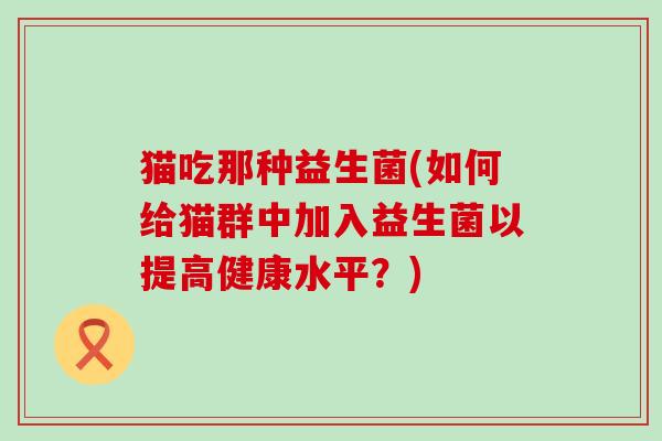 猫吃那种益生菌(如何给猫群中加入益生菌以提高健康水平？)