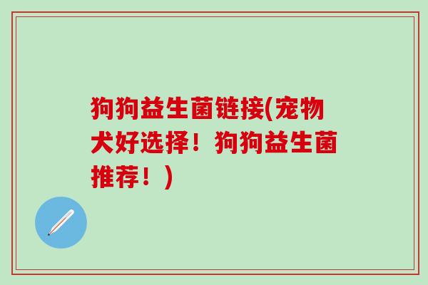 狗狗益生菌链接(宠物犬好选择！狗狗益生菌推荐！)