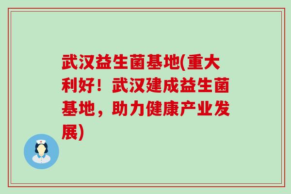 武汉益生菌基地(重大利好！武汉建成益生菌基地，助力健康产业发展)