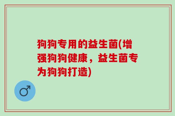 狗狗专用的益生菌(增强狗狗健康，益生菌专为狗狗打造)