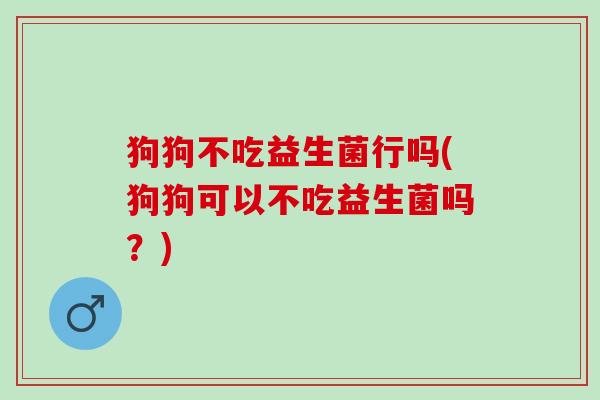 狗狗不吃益生菌行吗(狗狗可以不吃益生菌吗？)