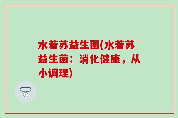 水若苏益生菌(水若苏益生菌：消化健康，从小调理)