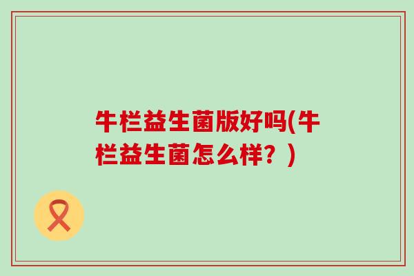 牛栏益生菌版好吗(牛栏益生菌怎么样？)