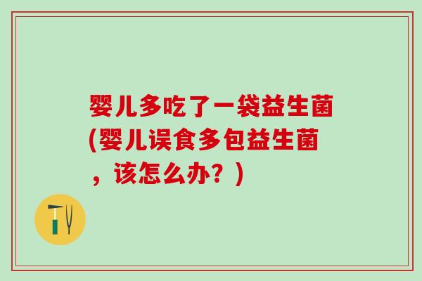 婴儿多吃了一袋益生菌(婴儿误食多包益生菌，该怎么办？)