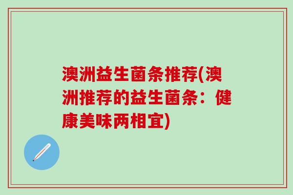 澳洲益生菌条推荐(澳洲推荐的益生菌条：健康美味两相宜)