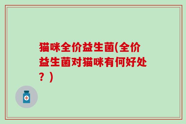 猫咪全价益生菌(全价益生菌对猫咪有何好处？)