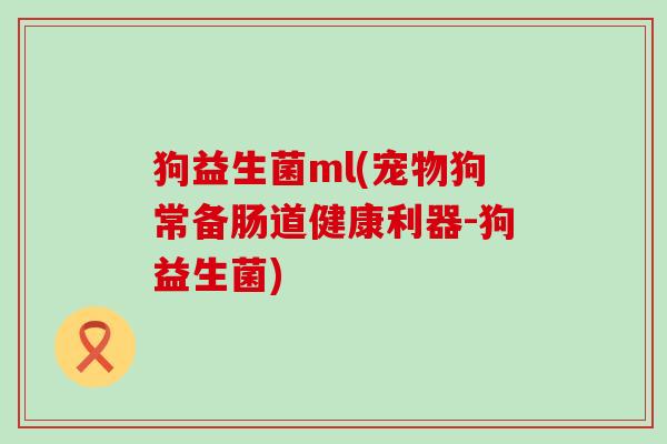 狗益生菌ml(宠物狗常备肠道健康利器-狗益生菌)