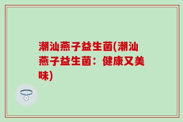 潮汕燕子益生菌(潮汕燕子益生菌：健康又美味)