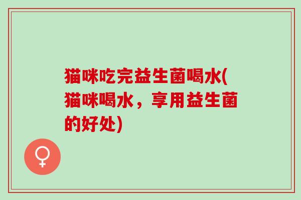 猫咪吃完益生菌喝水(猫咪喝水，享用益生菌的好处)