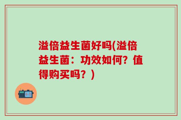 溢倍益生菌好吗(溢倍益生菌：功效如何？值得购买吗？)