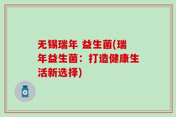 无锡瑞年 益生菌(瑞年益生菌:打造健康生活新选择) 无锡瑞年 益生菌(瑞年益生菌:打造健康生活新选择)