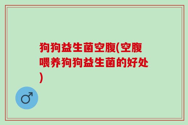 狗狗益生菌空腹(空腹喂养狗狗益生菌的好处)