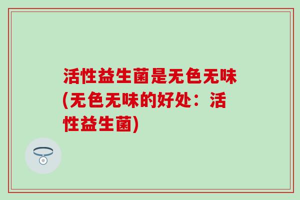 活性益生菌是无色无味(无色无味的好处：活性益生菌)