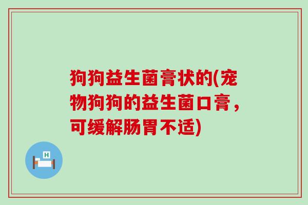 狗狗益生菌膏状的(宠物狗狗的益生菌口膏，可缓解肠胃不适)
