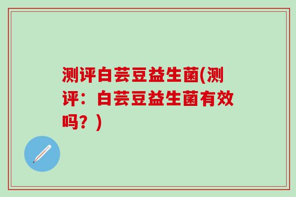 测评白芸豆益生菌(测评：白芸豆益生菌有效吗？)