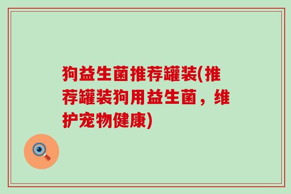 狗益生菌推荐罐装(推荐罐装狗用益生菌，维护宠物健康)