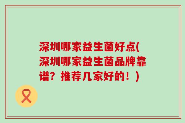 深圳哪家益生菌好点(深圳哪家益生菌品牌靠谱？推荐几家好的！)
