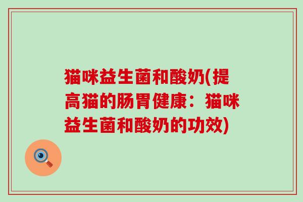 猫咪益生菌和酸奶(提高猫的肠胃健康：猫咪益生菌和酸奶的功效)