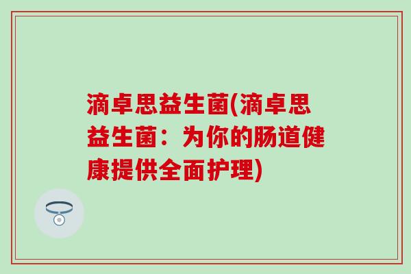 滴卓思益生菌(滴卓思益生菌:为你的肠道健康提供全面护理) 滴卓思益生菌(滴卓思益生菌:为你的肠道健康提供全面护理)