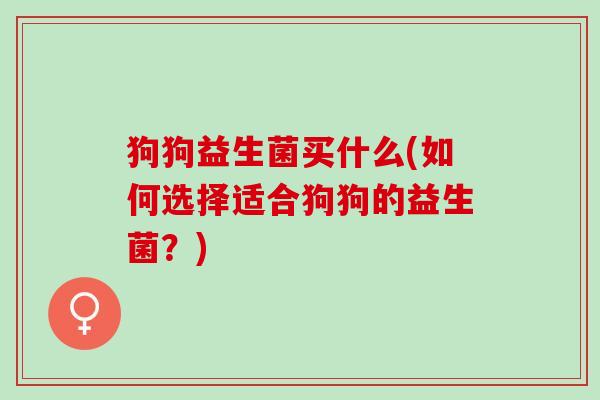 狗狗益生菌买什么(如何选择适合狗狗的益生菌？)