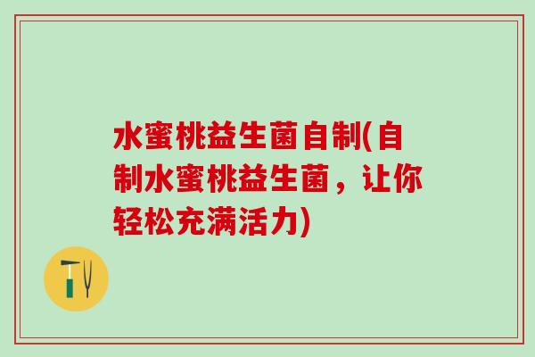 水蜜桃益生菌自制(自制水蜜桃益生菌，让你轻松充满活力)