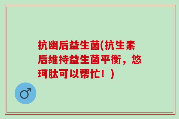 抗幽后益生菌(抗生素后维持益生菌平衡，悠珂肽可以帮忙！)