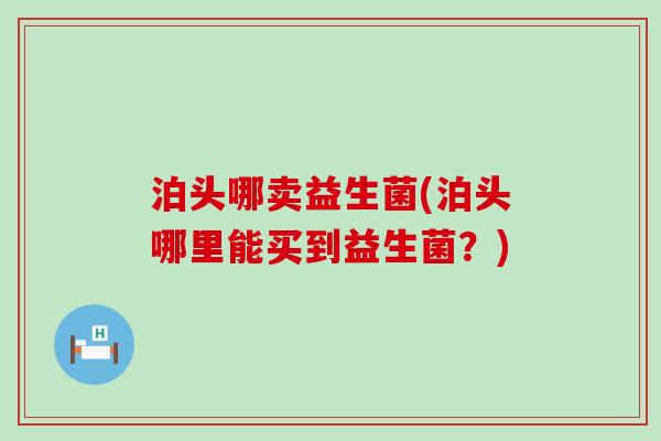 泊头哪卖益生菌(泊头哪里能买到益生菌？)