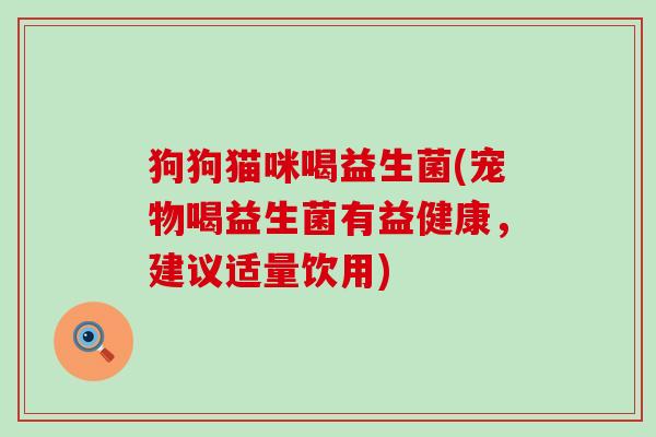 狗狗猫咪喝益生菌(宠物喝益生菌有益健康，建议适量饮用)