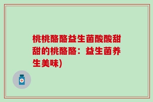 桃桃酪酪益生菌酸酸甜甜的桃酪酪：益生菌养生美味)