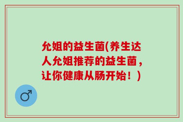 允姐的益生菌(养生达人允姐推荐的益生菌，让你健康从肠开始！)