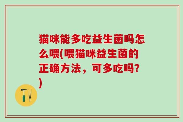 猫咪能多吃益生菌吗怎么喂(喂猫咪益生菌的正确方法,可多吃吗?) 猫咪能多吃益生菌吗怎么喂(喂猫咪益生菌的正确方法,可多吃吗?)