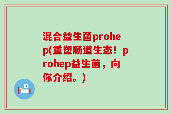 混合益生菌prohep(重塑肠道生态!prohep益生菌,向你介绍。) 混合益生菌prohep(重塑肠道生态!prohep益生菌,向你介绍。)